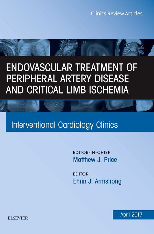ENDOVASCULAR TREATMENT OF PERIPHERAL ARTERY DISEASE AND CRITICAL LIMB ISCHEMIA : INTERVENTIONAL CARDIOLOGY CLINICS VOL 6 - MATTHEW PRICE