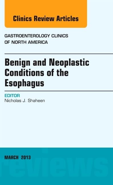BENIGN AND NEOPLASTIC CONDITIONS OF THE ESOPHAGUS : GASTROENTEROLOGY CLINICS OF NORTH AMERICA VOL 42 - NICHOLAS SHAHEEN
