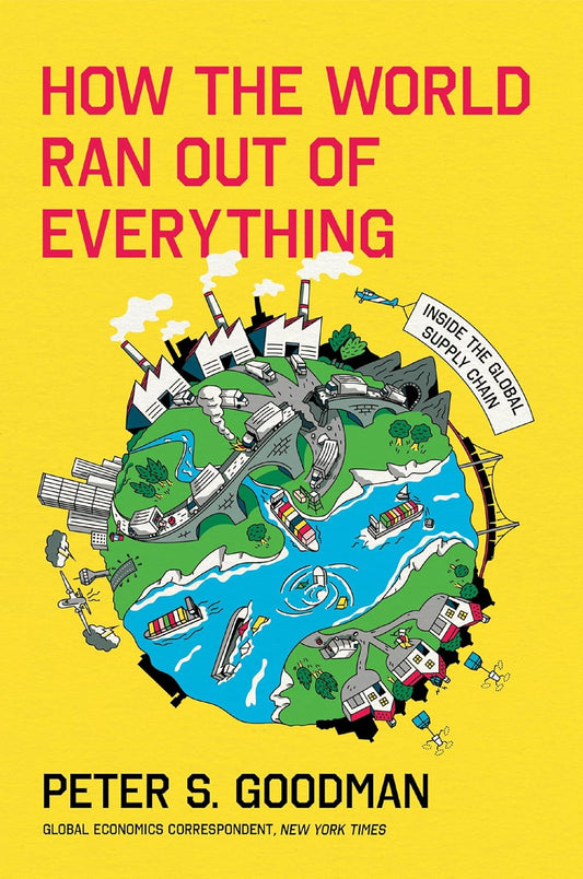 HOW THE WORLD RAN OUT OF EVERYTHING - Goodman, Peter S.