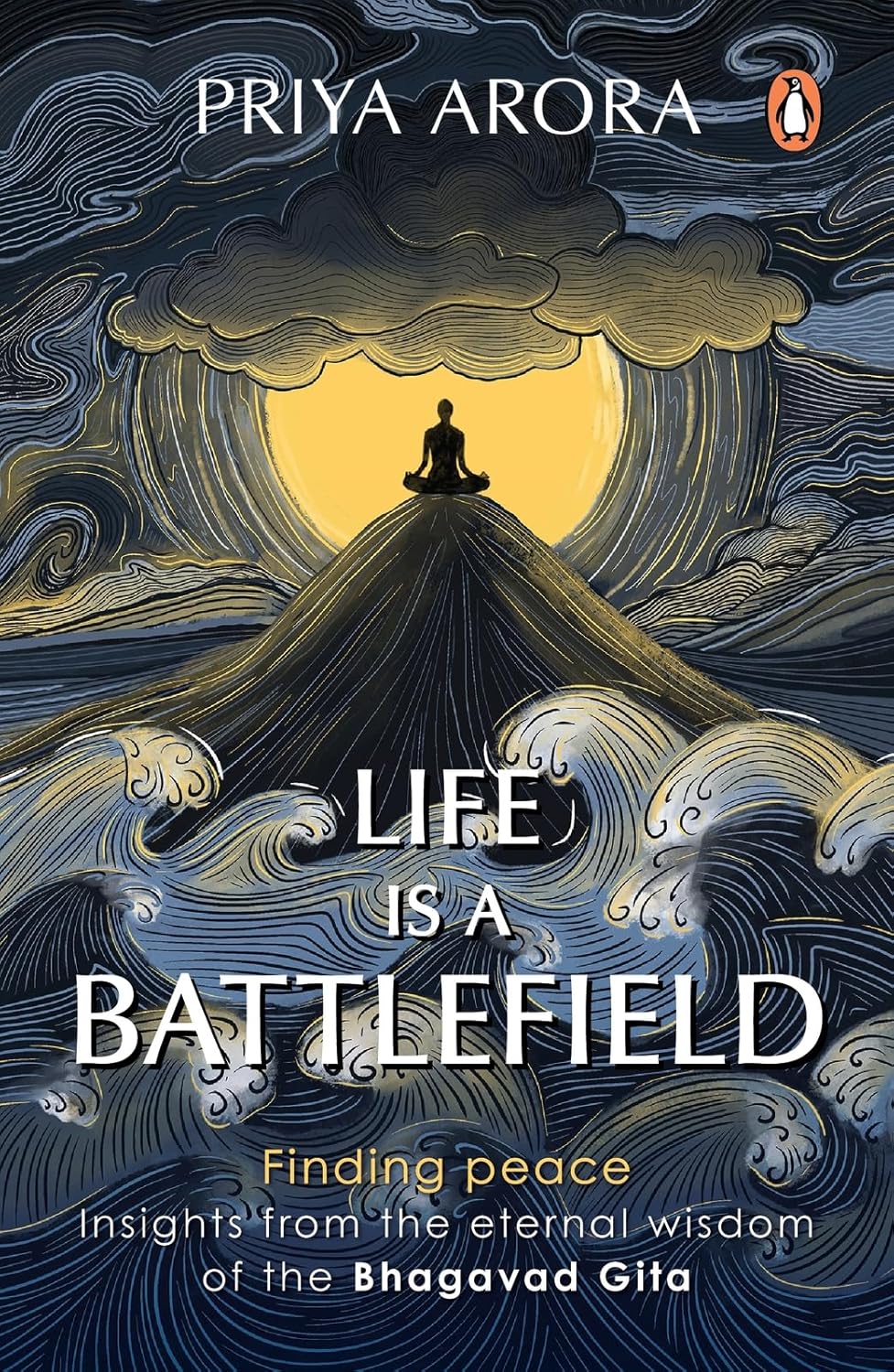 LIFE IS A BATTLEFIELD: INSIGHTS FROM THE ETERNAL WISDOM OF THE BHAGAVAD GITA - PRIYA ARORA