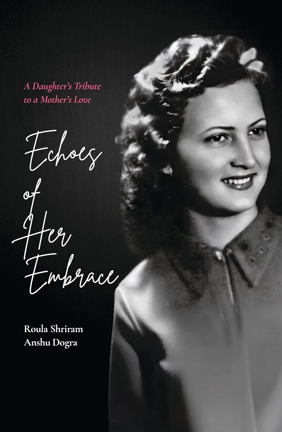 ECHOES OF HER EMBRACE: A DAUGHTER’S TRIBUTE TO A MOTHER’S LOVE - ROULA SHRIRAM & ANSHU DOGRA