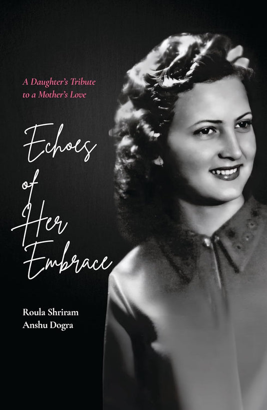 ECHOES OF HER EMBRACE: A DAUGHTER’S TRIBUTE TO A MOTHER’S LOVE - ROULA SHRIRAM & ANSHU DOGRA