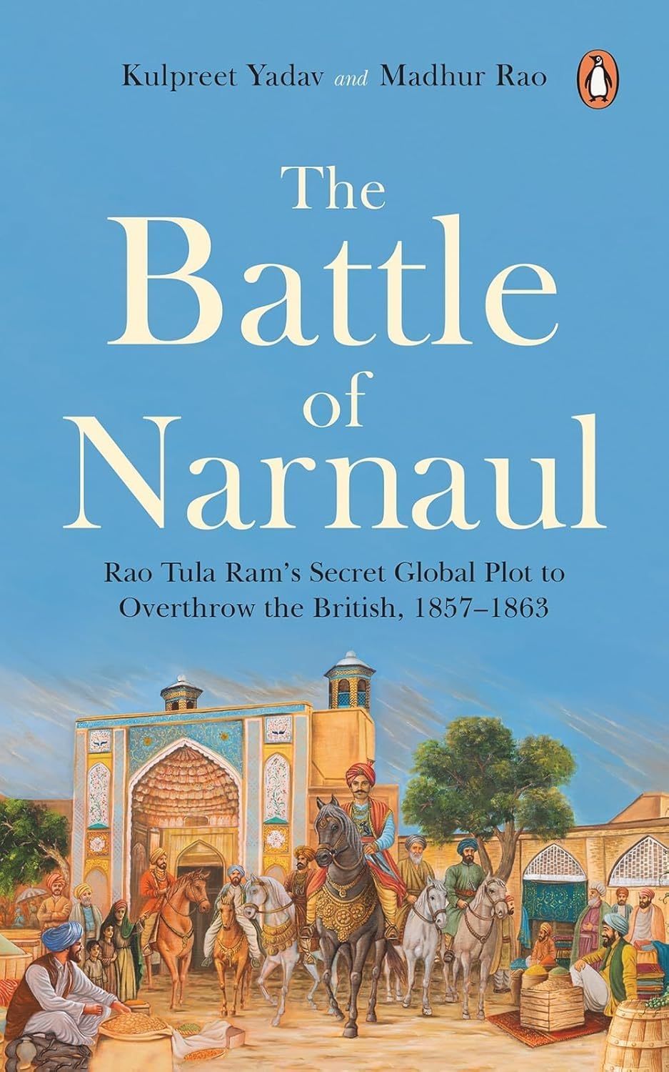 THE BATTLE OF NARNAUL: RAO TULA RAM’S SECRET GLOBAL PLOT TO OVERTHROW THE BRITISH, 1857–1863 - KULPREET YADAV & MADHUR RAO