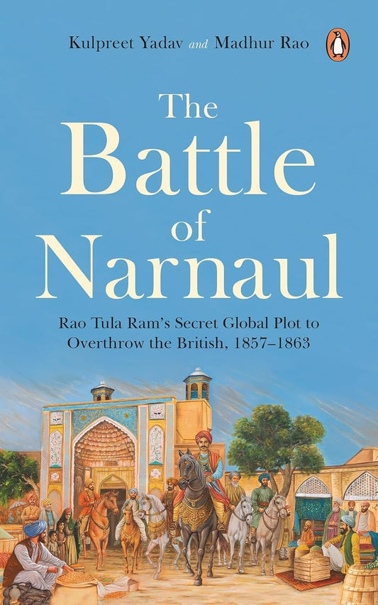THE BATTLE OF NARNAUL: RAO TULA RAM’S SECRET GLOBAL PLOT TO OVERTHROW THE BRITISH, 1857–1863 - KULPREET YADAV & MADHUR RAO