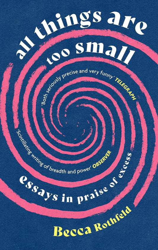 ALL THINGS ARE TOO SMALL: ESSAYS IN PRAISE OF EXCESS - BECCA ROTHFELD