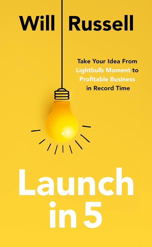 LAUNCH IN 5: TAKING YOUR IDEA FROM LIGHTBULB MOMENT TO
PROFITABLE BUSINESS IN RECORD TIME - WILL RUSSELL