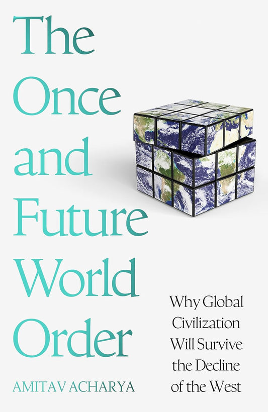 THE ONCE AND FUTURE WORLD ORDER: WHY GLOBAL CIVILIZATION WILL SURVIVE THE DECLINE OF THE
WEST - Amitav Acharya