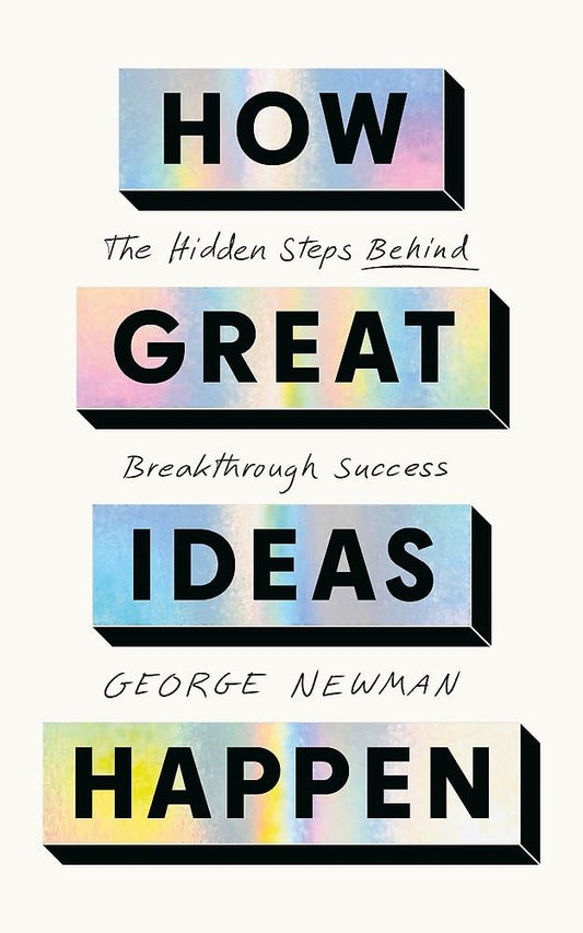 HOW GREAT IDEAS HAPPEN: THE HIDDEN STEPS BEHIND BREAKTHROUGH SUCCESS - GEORGE NEWMAN