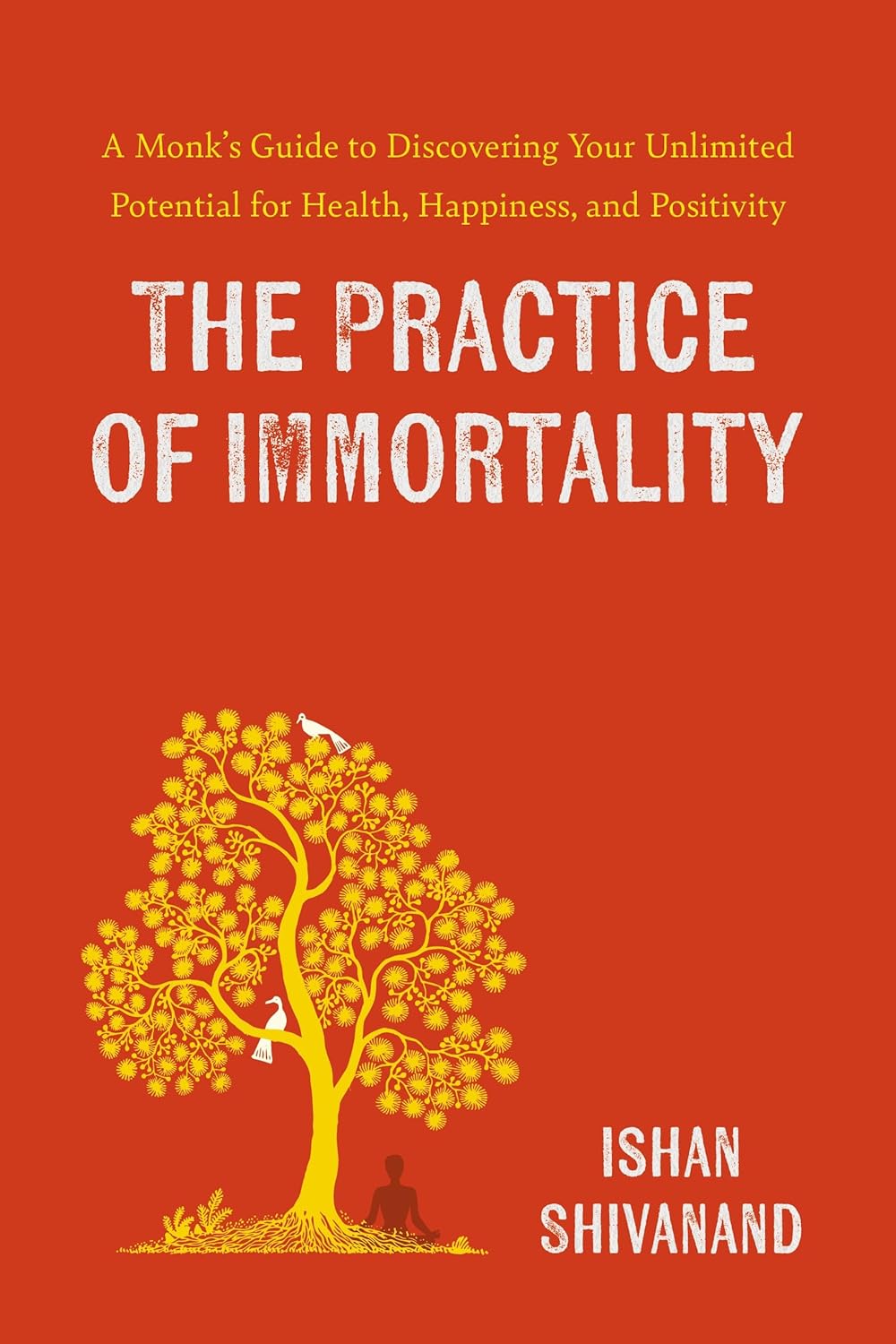 THE PRACTICE OF IMMORTALITY: A MONK’S GUIDE TO DISCOVERING YOUR UNLIMITED POTENTIAL FOR HEALTH, HAPP - ISHAN SHIVANAND