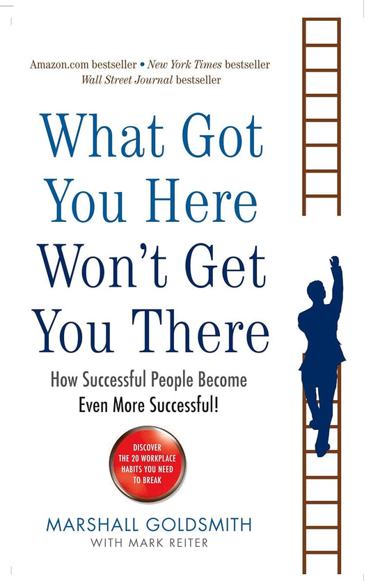 WHAT GOT YOU HERE WONT GET YOU THERE: HOW SUCCESSFUL PEOPLE BECOME EVEN MORE SUCCESSFUL - MARSHALL GOLDSMITH