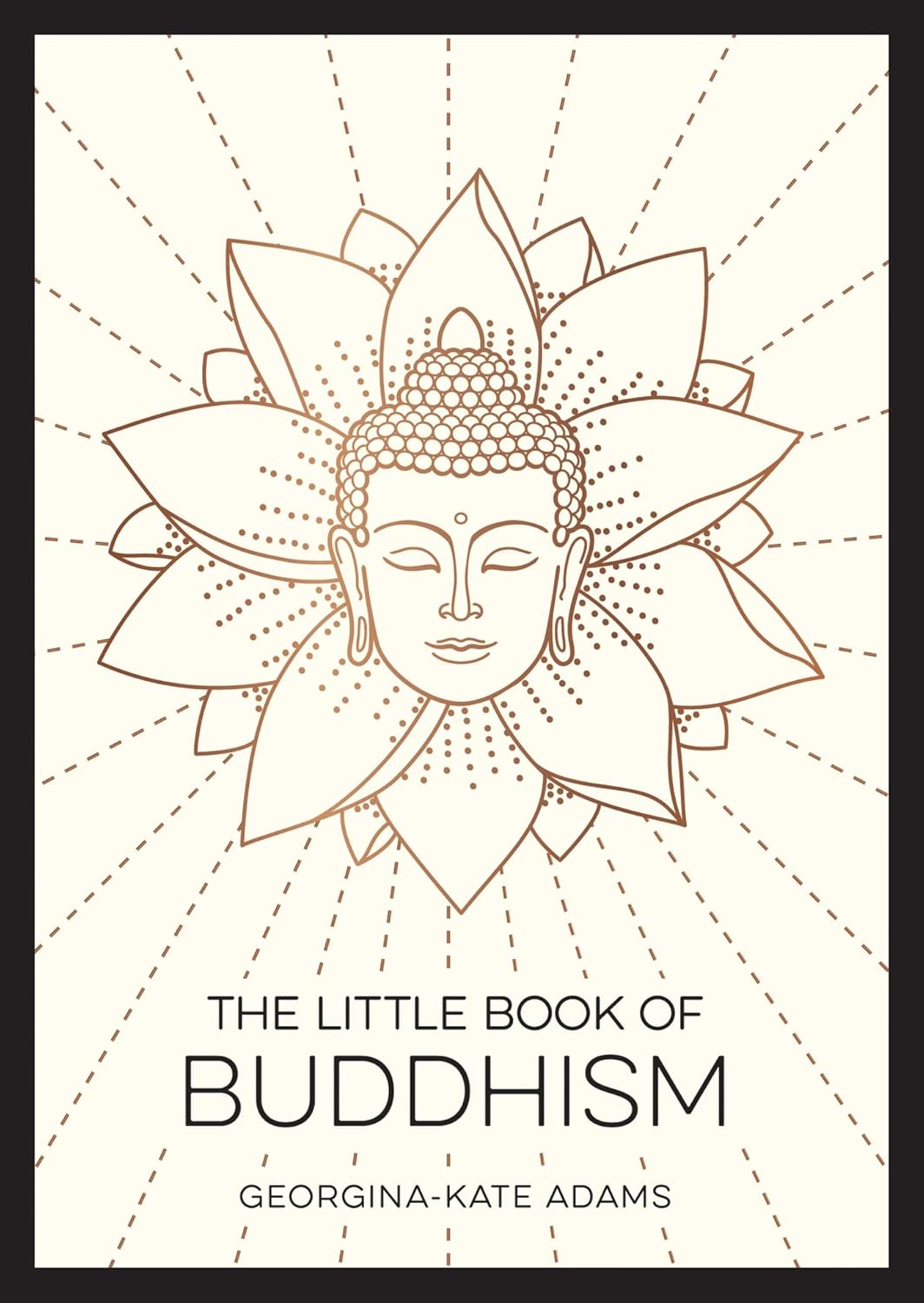 LITTLE BOOK OF BUDDHISM: AN INTRODUCTION TO THE KEY FIGURES, BELIEFS AND PRACTICES YOU NEED TO
KNOW - GEORGINA-KATE ADAMS