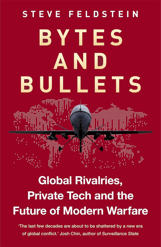 BYTES AND BULLETS: GLOBAL RIVALRIES, PRIVATE TECH AND THE FUTURE OF MODERN WARFARE - STEVE FELDSTEIN