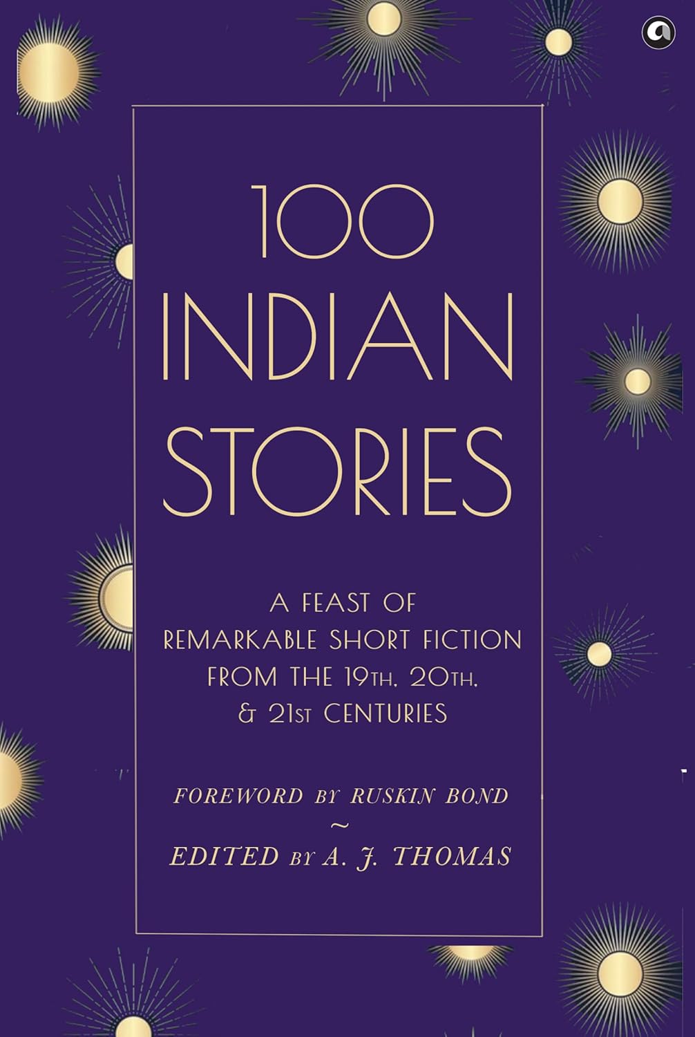 100 INDIAN STORIES : A FEAST OF REMARKABLE SHORT FICTION - EDITED BY A J THOMAS