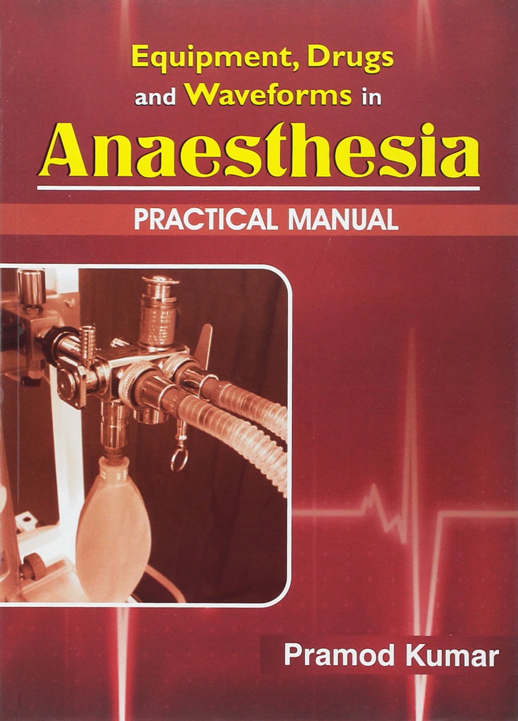 EQUIPMENT DRUGS AND WAVEFORMS IN ANAESTHESIA PRACTICAL MANUAL 1ST/2011-PRAMOD KUMAR