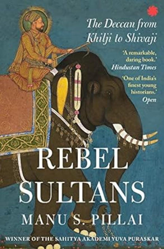 REBEL SULTANS : The Deccan from Khilji to Shivaji - Manu S. Pillai