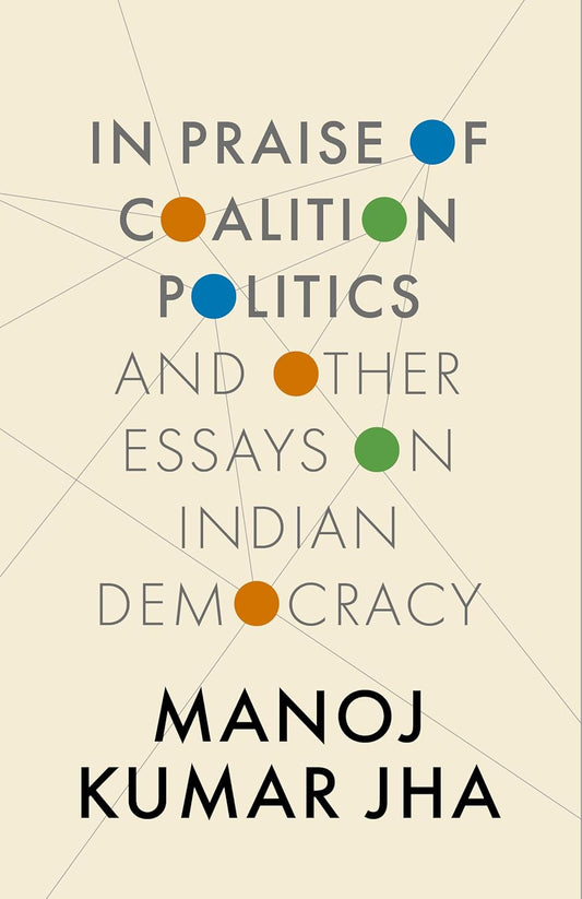 IN PRAISE OF COALITION POLITICS AND OTHER ESSAYS ON INDIAN DEMOCRACY - MANOJ K. JHA
