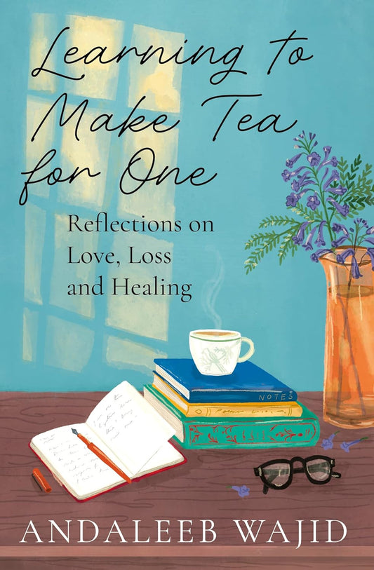 LEARNING TO MAKE TEA FOR ONE: REFLECTIONS ON LOVE, LOSS AND HEALING - ANDALEEB WAJID