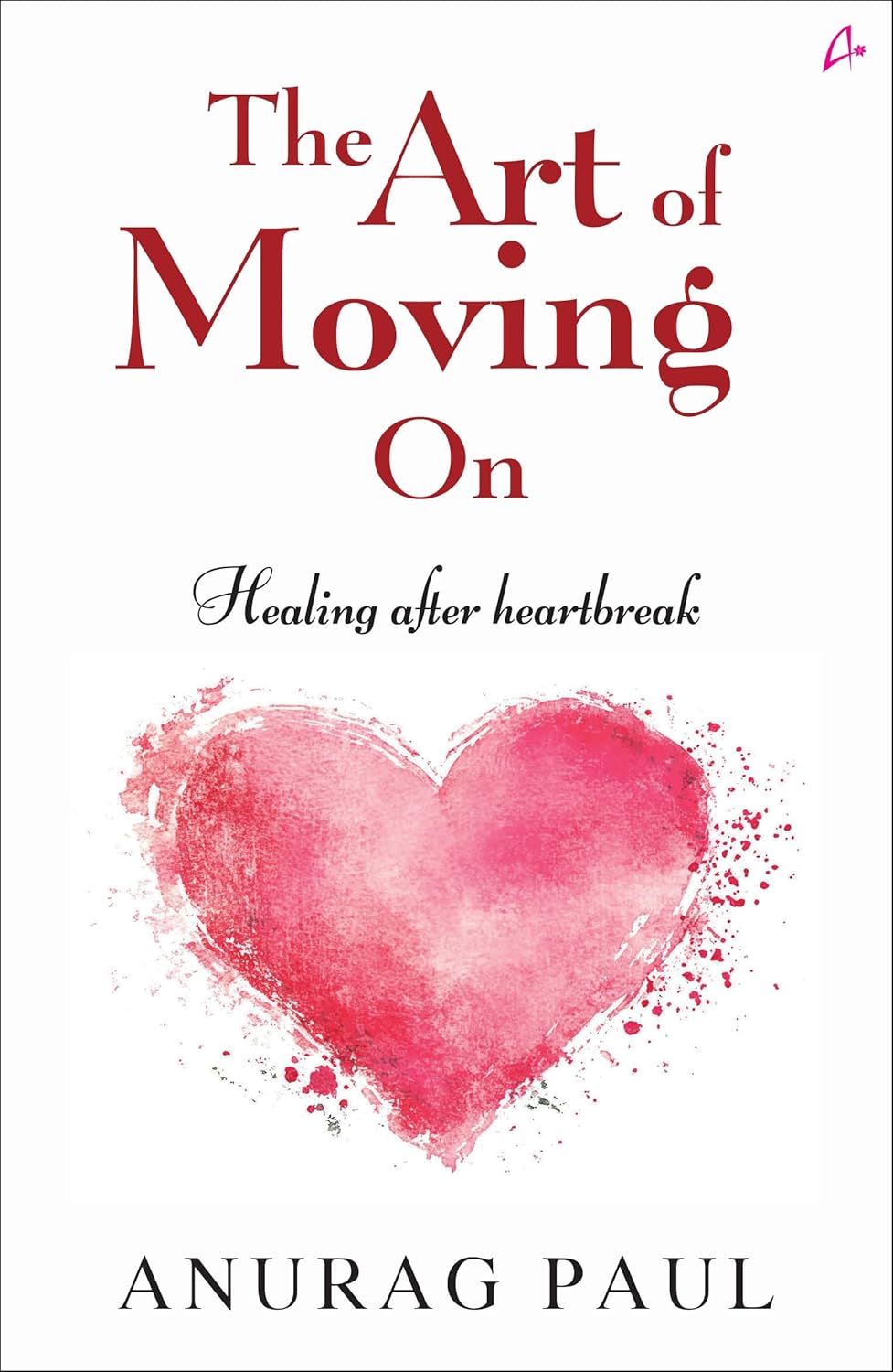 THE ART OF MOVING ON: HEALING AFTER HEARTBREAK - ANURAG PAUL