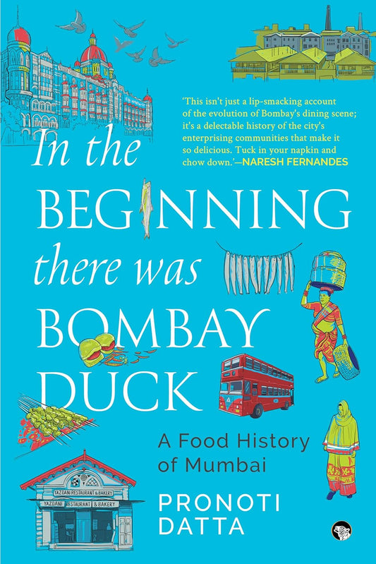 IN THE BEGINNING
THERE WAS BOMBAY DUCK
A FOOD HISTORY OF MUMBAI - Pronoti Datta