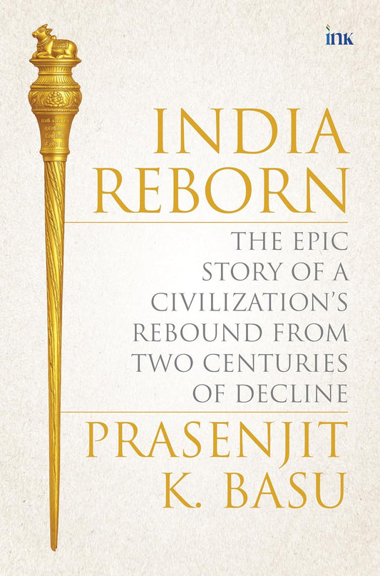 INDIA REBORN: THE EPIC STORY OF A CIVILIZATIONS REBOUND FROM THREE CENTURIES OF DECLINE - Prasenjit K. Basu