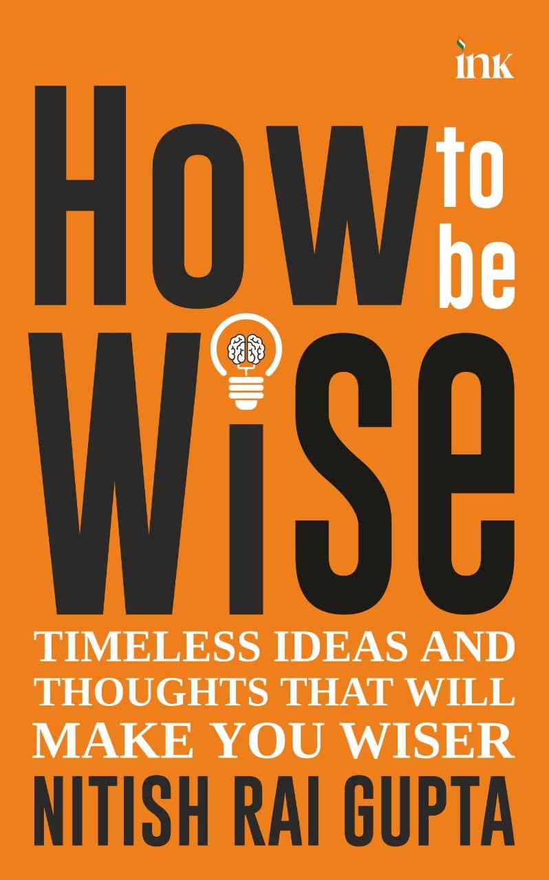 How to Be Wise: Timeless Ideas and Thoughts That Will Make You Wiser - Nitish Rai Gupta