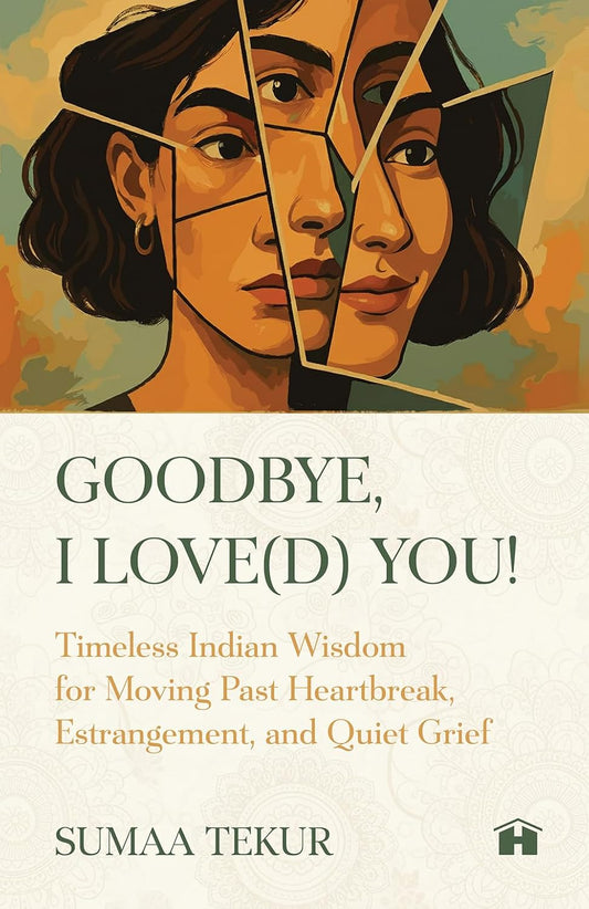 GOODBYE, I LOVE(D) YOU: TIMELESS INDIAN WISDOM FOR MOVING PAST HEARTBREAK, ESTRANGEMENT, AND QUIET G - SUMAA TEKUR